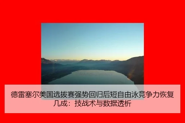 德雷塞尔美国选拔赛强势回归后短自由泳竞争力恢复几成：技战术与数据透析