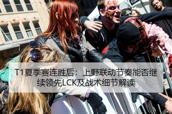 T1夏季赛连胜后：上野联动节奏能否继续领先LCK及战术细节解读