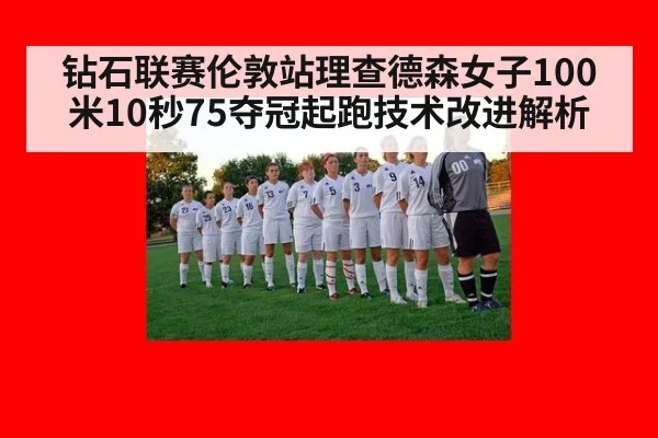 钻石联赛伦敦站理查德森女子100米10秒75夺冠起跑技术改进解析