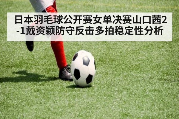 日本羽毛球公开赛女单决赛山口茜2-1戴资颖防守反击多拍稳定性分析