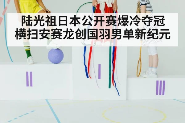 陆光祖日本公开赛爆冷夺冠 横扫安赛龙创国羽男单新纪元