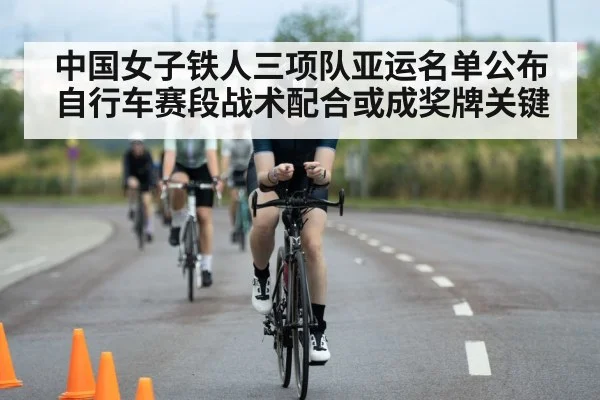 中国女子铁人三项队亚运名单公布 自行车赛段战术配合或成奖牌关键