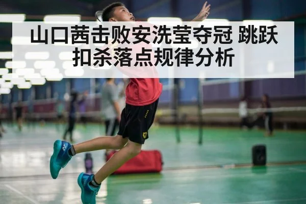 山口茜击败安洗莹夺冠 跳跃扣杀落点规律分析